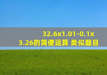 32.6x1.01-0.1x3.26的简便运算 类似题目